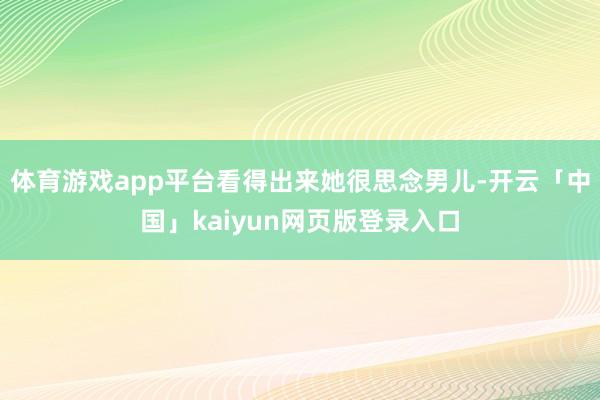 体育游戏app平台看得出来她很思念男儿-开云「中国」kaiyun网页版登录入口