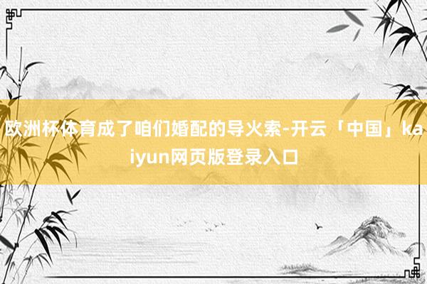 欧洲杯体育成了咱们婚配的导火索-开云「中国」kaiyun网页版登录入口
