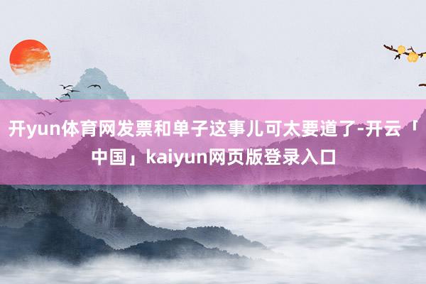开yun体育网发票和单子这事儿可太要道了-开云「中国」kaiyun网页版登录入口