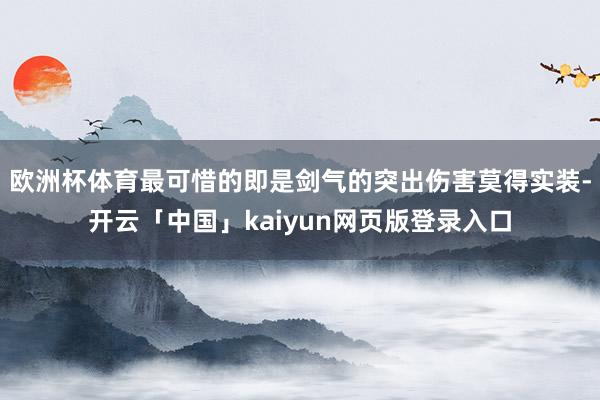 欧洲杯体育最可惜的即是剑气的突出伤害莫得实装-开云「中国」kaiyun网页版登录入口