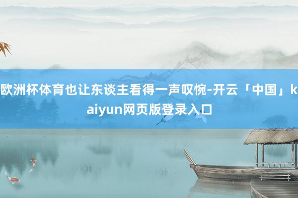 欧洲杯体育也让东谈主看得一声叹惋-开云「中国」kaiyun网页版登录入口