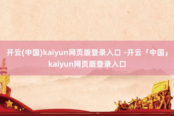 开云(中国)kaiyun网页版登录入口 -开云「中国」kaiyun网页版登录入口