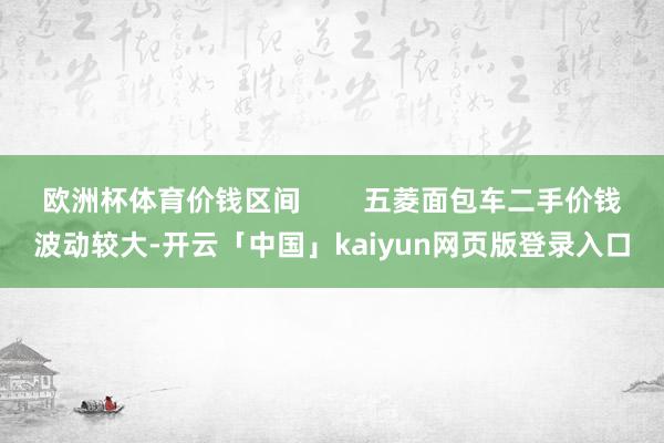 欧洲杯体育价钱区间        五菱面包车二手价钱波动较大-开云「中国」kaiyun网页版登录入口