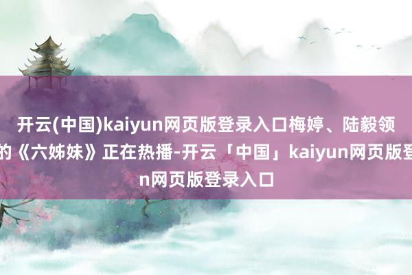 开云(中国)kaiyun网页版登录入口梅婷、陆毅领衔主演的《六姊妹》正在热播-开云「中国」kaiyun网页版登录入口