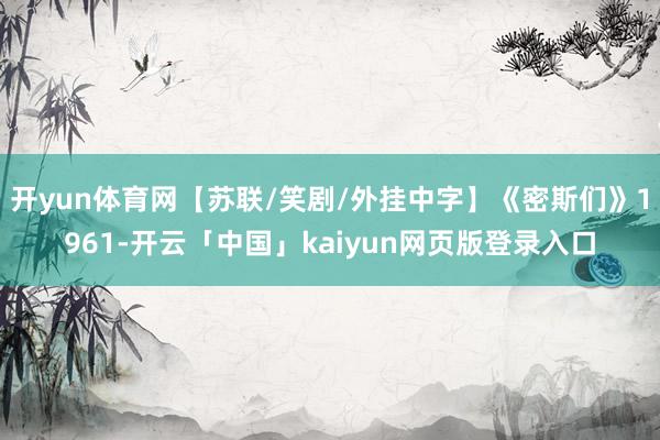 开yun体育网【苏联/笑剧/外挂中字】《密斯们》1961-开云「中国」kaiyun网页版登录入口