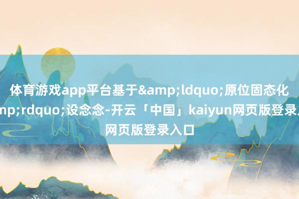 体育游戏app平台基于&ldquo;原位固态化&rdquo;设念念-开云「中国」kaiyun网页版登录入口