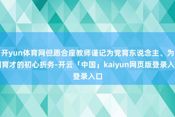 开yun体育网但愿合座教师谨记为党育东说念主、为国育才的初心折务-开云「中国」kaiyun网页版登录入口
