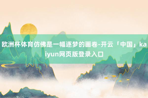 欧洲杯体育仿佛是一幅逐梦的画卷-开云「中国」kaiyun网页版登录入口