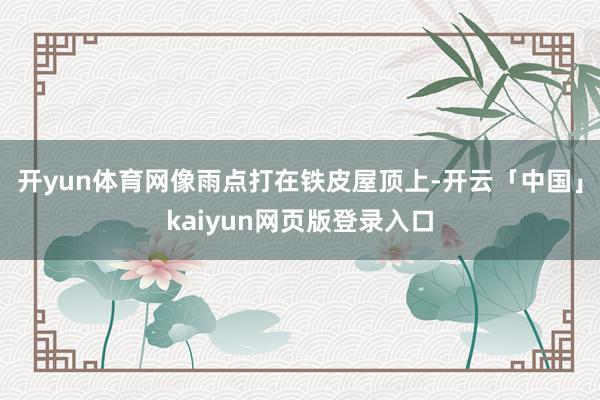 开yun体育网像雨点打在铁皮屋顶上-开云「中国」kaiyun网页版登录入口