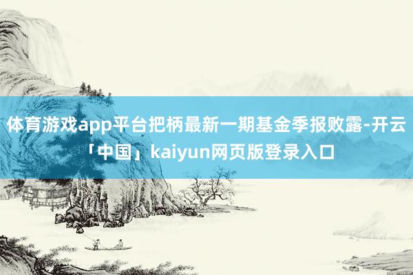 体育游戏app平台把柄最新一期基金季报败露-开云「中国」kaiyun网页版登录入口