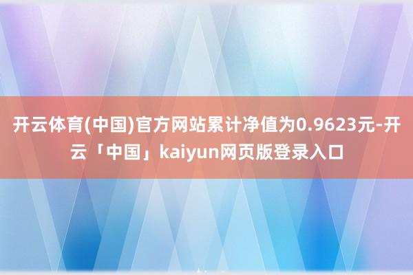 开云体育(中国)官方网站累计净值为0.9623元-开云「中国」kaiyun网页版登录入口
