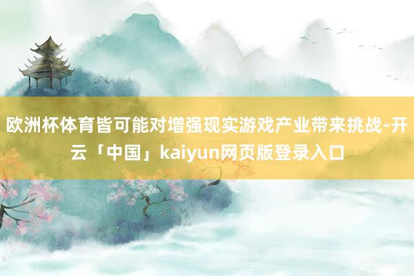 欧洲杯体育皆可能对增强现实游戏产业带来挑战-开云「中国」kaiyun网页版登录入口