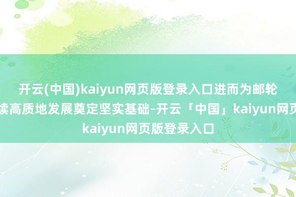 开云(中国)kaiyun网页版登录入口进而为邮轮产业的可握续高质地发展奠定坚实基础-开云「中国」kaiyun网页版登录入口