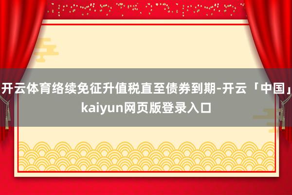 开云体育络续免征升值税直至债券到期-开云「中国」kaiyun网页版登录入口