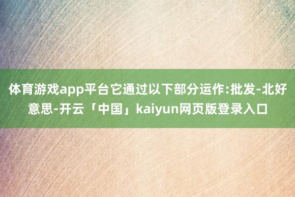 体育游戏app平台它通过以下部分运作:批发-北好意思-开云「中国」kaiyun网页版登录入口