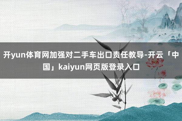 开yun体育网加强对二手车出口责任教导-开云「中国」kaiyun网页版登录入口