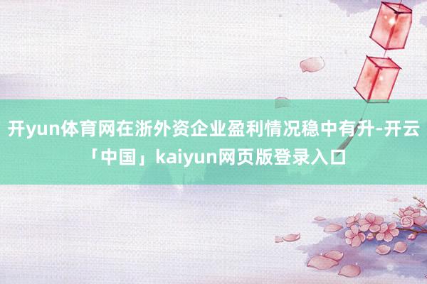 开yun体育网在浙外资企业盈利情况稳中有升-开云「中国」kaiyun网页版登录入口