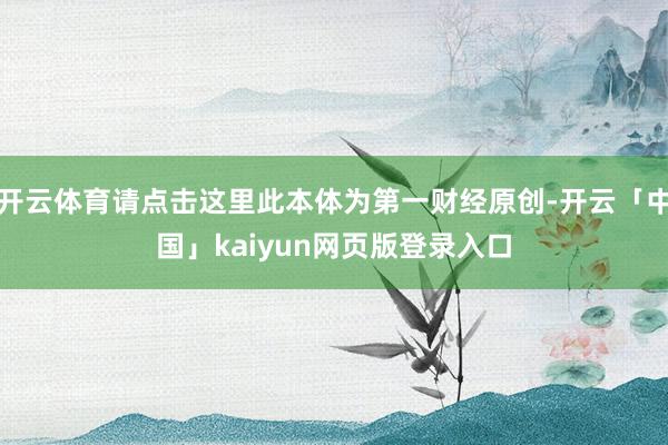 开云体育请点击这里此本体为第一财经原创-开云「中国」kaiyun网页版登录入口