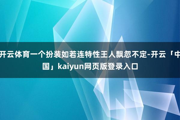 开云体育一个扮装如若连特性王人飘忽不定-开云「中国」kaiyun网页版登录入口