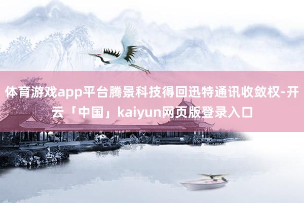 体育游戏app平台腾景科技得回迅特通讯收敛权-开云「中国」kaiyun网页版登录入口