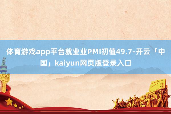 体育游戏app平台就业业PMI初值49.7-开云「中国」kaiyun网页版登录入口
