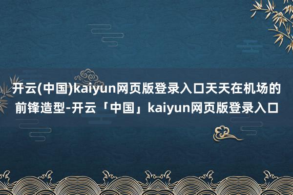 开云(中国)kaiyun网页版登录入口天天在机场的前锋造型-开云「中国」kaiyun网页版登录入口