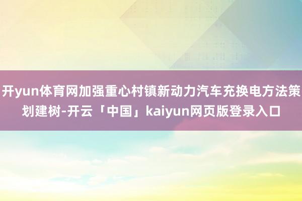开yun体育网加强重心村镇新动力汽车充换电方法策划建树-开云「中国」kaiyun网页版登录入口