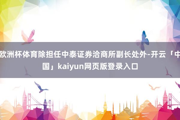 欧洲杯体育除担任中泰证券洽商所副长处外-开云「中国」kaiyun网页版登录入口