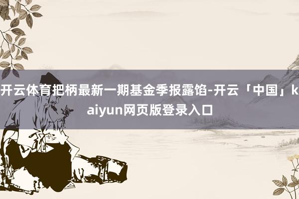 开云体育把柄最新一期基金季报露馅-开云「中国」kaiyun网页版登录入口