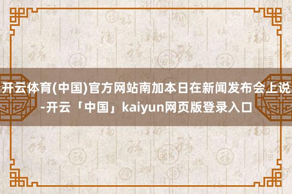 开云体育(中国)官方网站南加本日在新闻发布会上说-开云「中国」kaiyun网页版登录入口