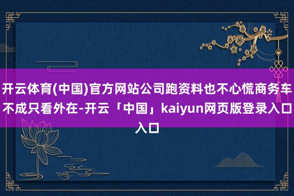 开云体育(中国)官方网站公司跑资料也不心慌商务车不成只看外在-开云「中国」kaiyun网页版登录入口