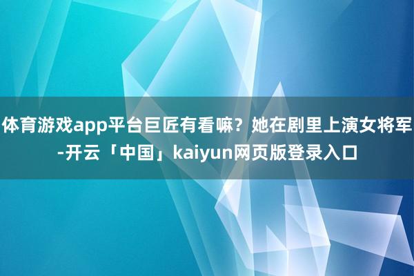体育游戏app平台巨匠有看嘛？她在剧里上演女将军-开云「中国」kaiyun网页版登录入口