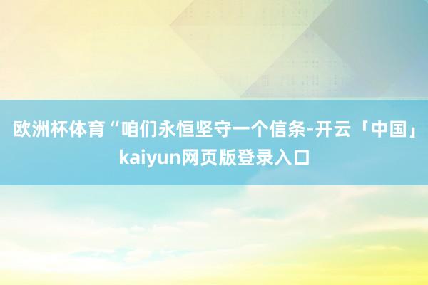 欧洲杯体育　　“咱们永恒坚守一个信条-开云「中国」kaiyun网页版登录入口