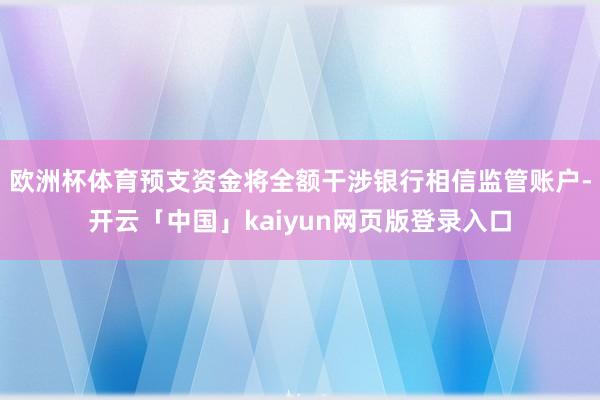 欧洲杯体育预支资金将全额干涉银行相信监管账户-开云「中国」kaiyun网页版登录入口
