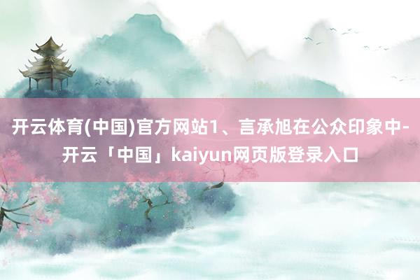 开云体育(中国)官方网站1、言承旭在公众印象中-开云「中国」kaiyun网页版登录入口