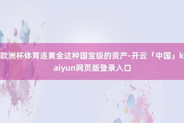 欧洲杯体育连黄金这种国宝级的资产-开云「中国」kaiyun网页版登录入口