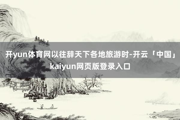 开yun体育网以往辞天下各地旅游时-开云「中国」kaiyun网页版登录入口