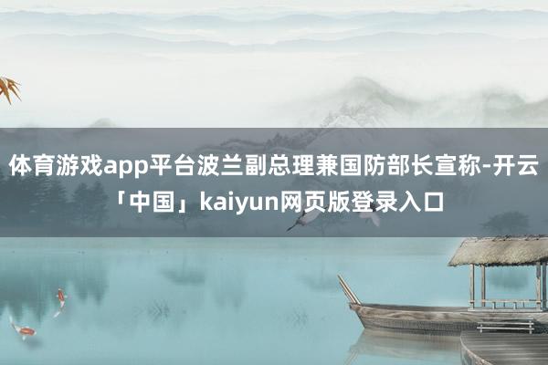 体育游戏app平台波兰副总理兼国防部长宣称-开云「中国」kaiyun网页版登录入口