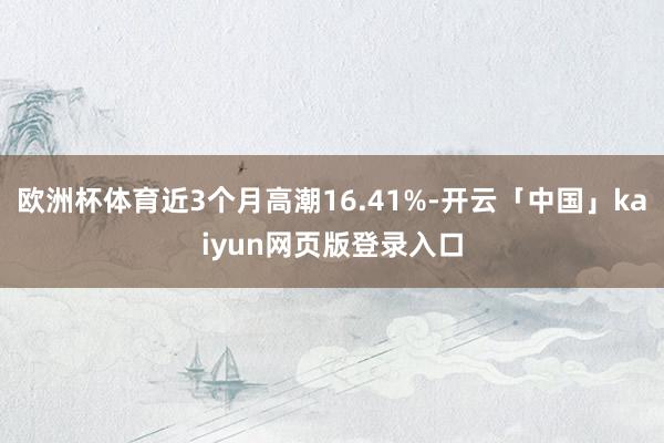 欧洲杯体育近3个月高潮16.41%-开云「中国」kaiyun网页版登录入口