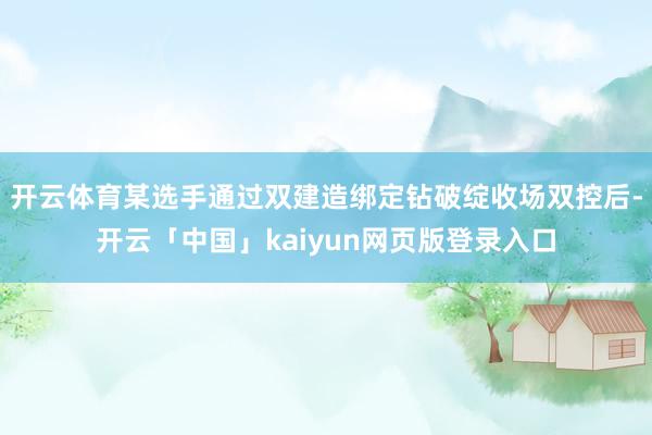 开云体育某选手通过双建造绑定钻破绽收场双控后-开云「中国」kaiyun网页版登录入口