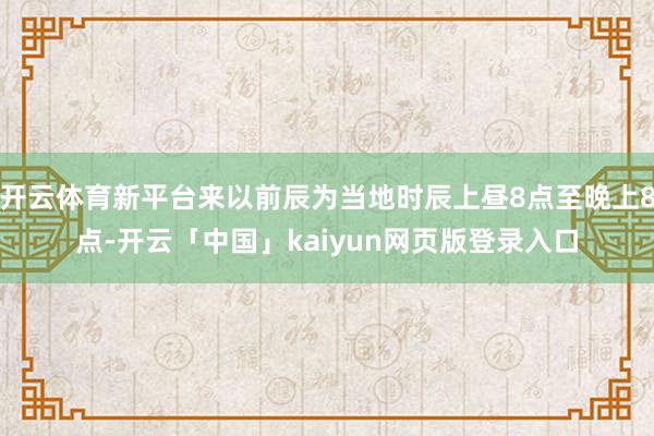 开云体育新平台来以前辰为当地时辰上昼8点至晚上8点-开云「中国」kaiyun网页版登录入口