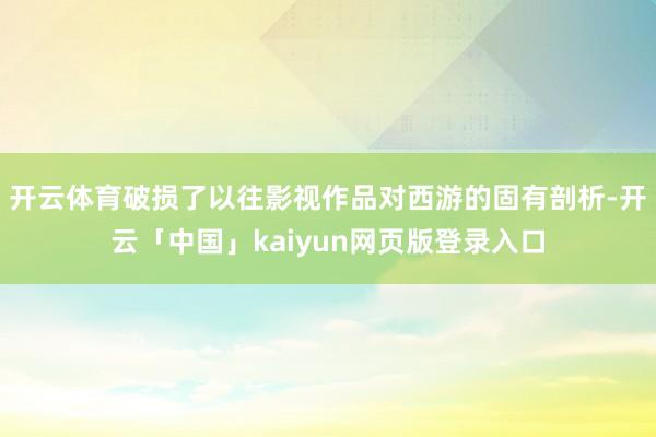 开云体育破损了以往影视作品对西游的固有剖析-开云「中国」kaiyun网页版登录入口
