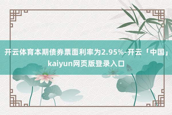 开云体育本期债券票面利率为2.95%-开云「中国」kaiyun网页版登录入口