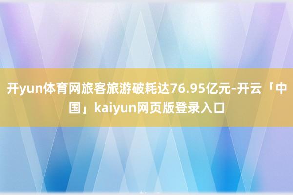 开yun体育网旅客旅游破耗达76.95亿元-开云「中国」kaiyun网页版登录入口