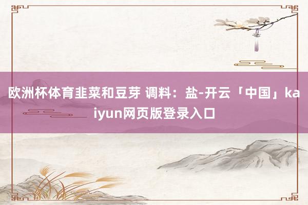 欧洲杯体育韭菜和豆芽 调料：盐-开云「中国」kaiyun网页版登录入口
