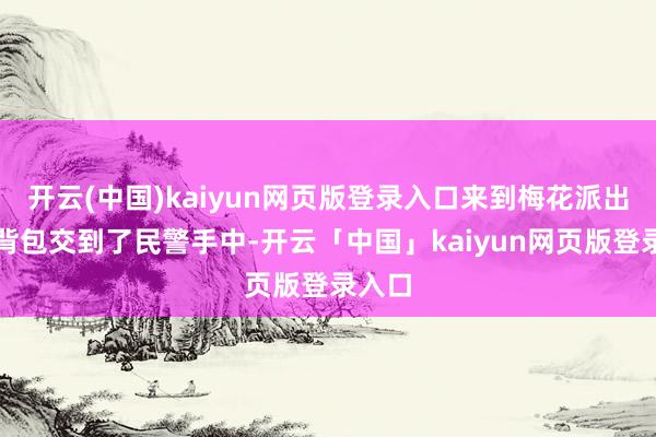 开云(中国)kaiyun网页版登录入口来到梅花派出所把背包交到了民警手中-开云「中国」kaiyun网页版登录入口