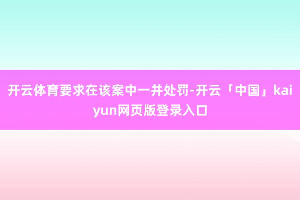 开云体育要求在该案中一并处罚-开云「中国」kaiyun网页版登录入口