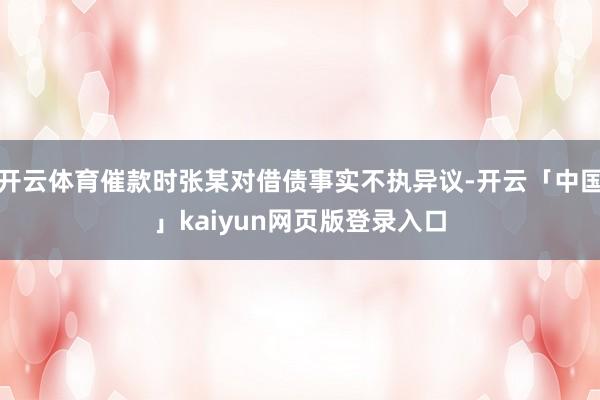 开云体育催款时张某对借债事实不执异议-开云「中国」kaiyun网页版登录入口