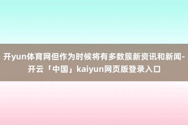 开yun体育网但作为时候将有多数簇新资讯和新闻-开云「中国」kaiyun网页版登录入口