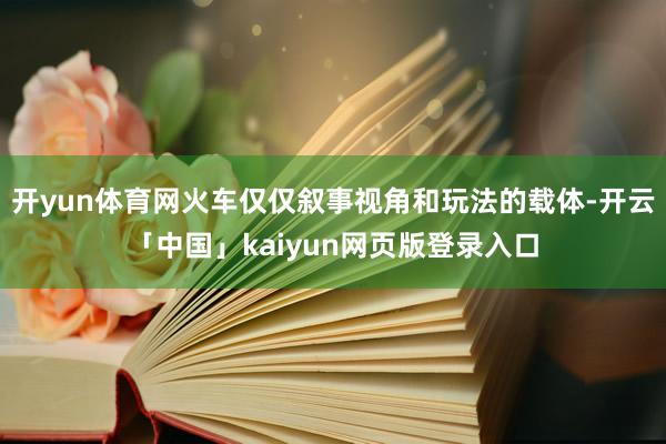 开yun体育网火车仅仅叙事视角和玩法的载体-开云「中国」kaiyun网页版登录入口